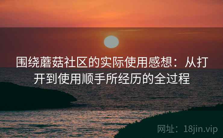 围绕蘑菇社区的实际使用感想:从打开到使用顺手所经历的全过程 围绕蘑菇社区的实际使用感想:从打开到使用顺手所经历的全过程