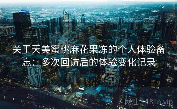 关于天美蜜桃麻花果冻的个人体验备忘:多次回访后的体验变化记录 关于天美蜜桃麻花果冻的个人体验备忘:多次回访后的体验变化记录