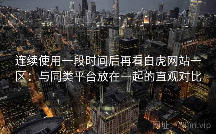 连续使用一段时间后再看白虎网站一区:与同类平台放在一起的直观对比 连续使用一段时间后再看白虎网站一区:与同类平台放在一起的直观对比