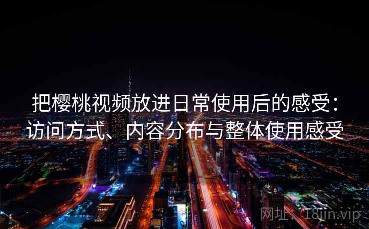 把樱桃视频放进日常使用后的感受:访问方式、内容分布与整体使用感受 把樱桃视频放进日常使用后的感受:访问方式、内容分布与整体使用感受