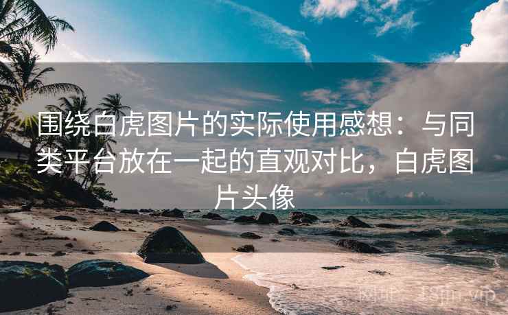 围绕白虎图片的实际使用感想:与同类平台放在一起的直观对比,白虎图片头像 围绕白虎图片的实际使用感想:与同类平台放在一起的直观对比,白虎图片头像