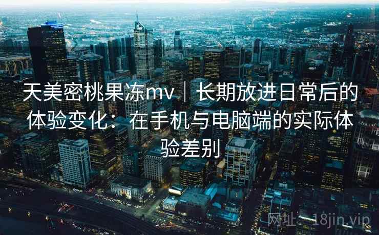 天美密桃果冻mv|长期放进日常后的体验变化:在手机与电脑端的实际体验差别 天美密桃果冻mv|长期放进日常后的体验变化:在手机与电脑端的实际体验差别