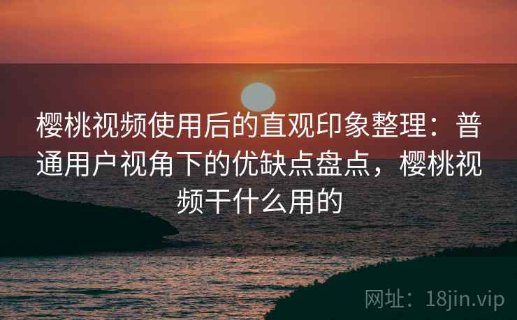 樱桃视频使用后的直观印象整理:普通用户视角下的优缺点盘点,樱桃视频干什么用的 樱桃视频使用后的直观印象整理:普通用户视角下的优缺点盘点,樱桃视频干什么用的