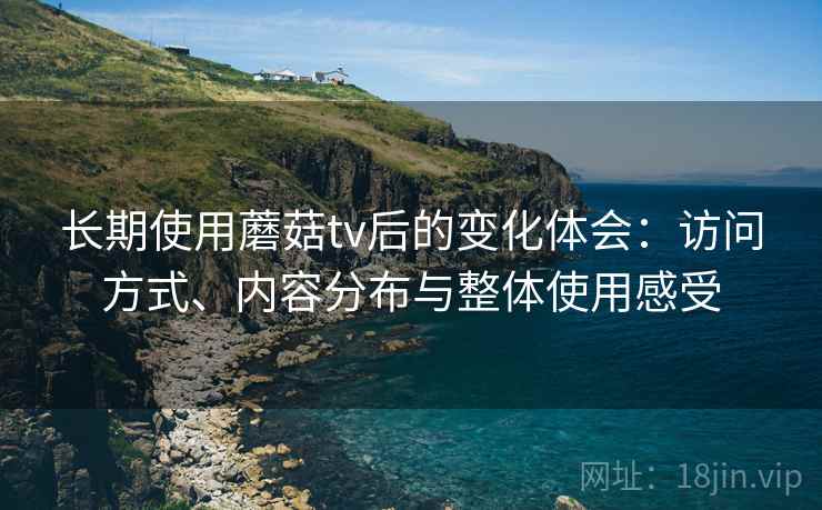长期使用蘑菇tv后的变化体会:访问方式、内容分布与整体使用感受 长期使用蘑菇tv后的变化体会:访问方式、内容分布与整体使用感受