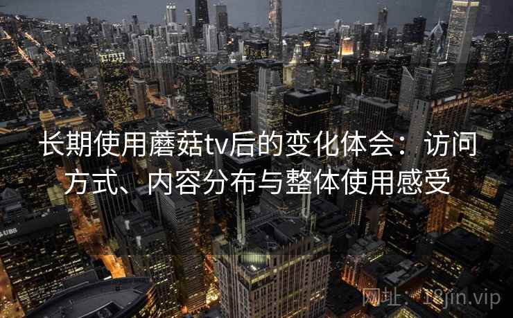长期使用蘑菇tv后的变化体会:访问方式、内容分布与整体使用感受 长期使用蘑菇tv后的变化体会:访问方式、内容分布与整体使用感受
