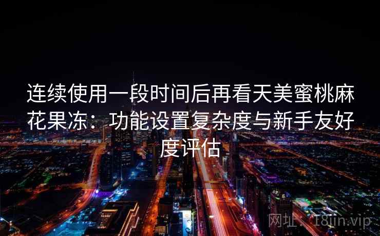 连续使用一段时间后再看天美蜜桃麻花果冻：功能设置复杂度与新手友好度评估