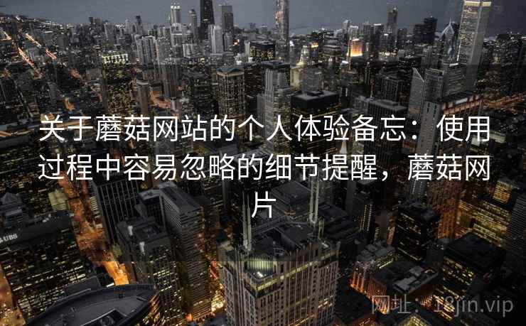 关于蘑菇网站的个人体验备忘：使用过程中容易忽略的细节提醒，蘑菇网片