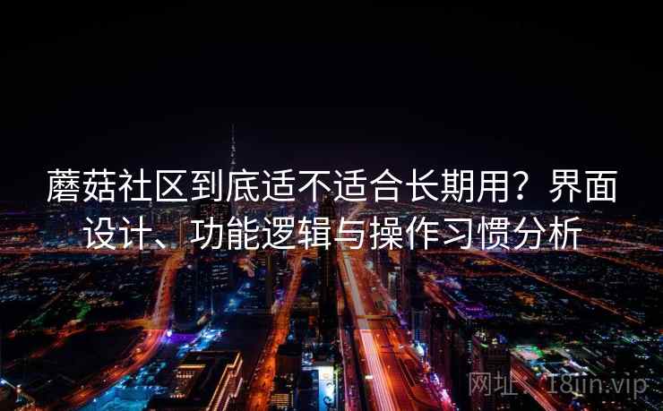 蘑菇社区到底适不适合长期用?界面设计、功能逻辑与操作习惯分析 蘑菇社区到底适不适合长期用?界面设计、功能逻辑与操作习惯分析