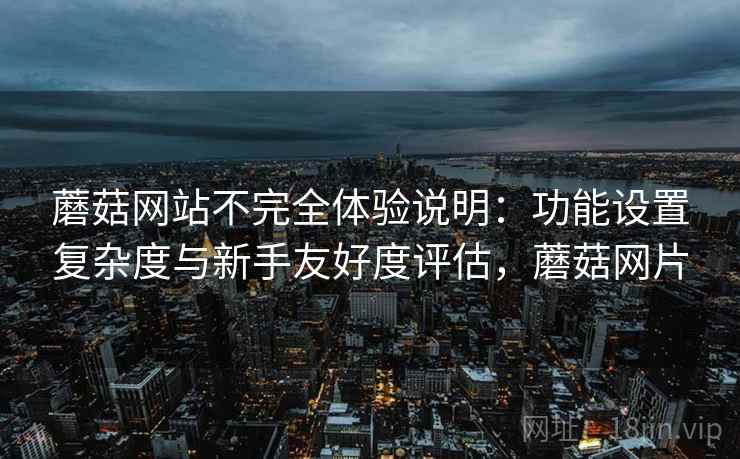 蘑菇网站不完全体验说明:功能设置复杂度与新手友好度评估,蘑菇网片 蘑菇网站不完全体验说明:功能设置复杂度与新手友好度评估,蘑菇网片