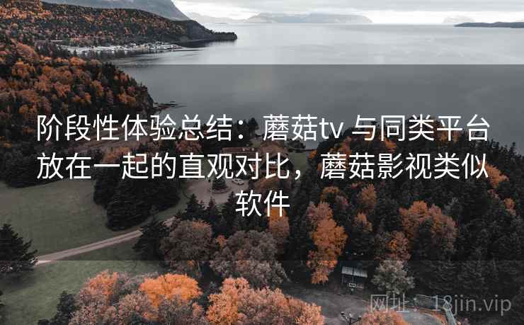 阶段性体验总结:蘑菇tv 与同类平台放在一起的直观对比,蘑菇影视类似软件 阶段性体验总结:蘑菇tv 与同类平台放在一起的直观对比,蘑菇影视类似软件