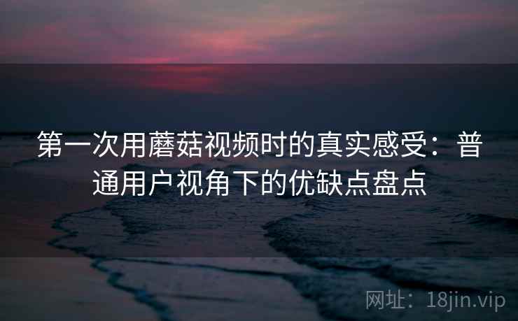 第一次用蘑菇视频时的真实感受:普通用户视角下的优缺点盘点 第一次用蘑菇视频时的真实感受:普通用户视角下的优缺点盘点