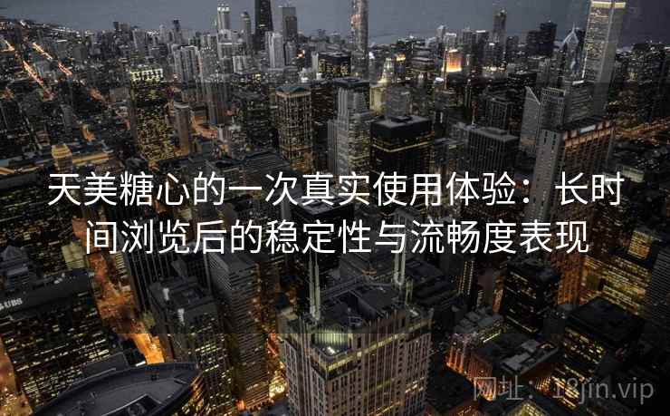天美糖心的一次真实使用体验：长时间浏览后的稳定性与流畅度表现