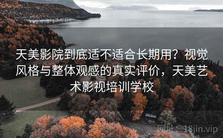 天美影院到底适不适合长期用?视觉风格与整体观感的真实评价,天美艺术影视培训学校 天美影院到底适不适合长期用?视觉风格与整体观感的真实评价,天美艺术影视培训学校