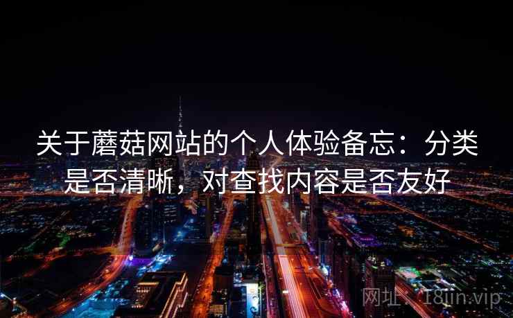 关于蘑菇网站的个人体验备忘:分类是否清晰,对查找内容是否友好 关于蘑菇网站的个人体验备忘:分类是否清晰,对查找内容是否友好