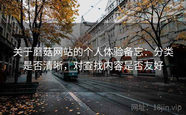 关于蘑菇网站的个人体验备忘:分类是否清晰,对查找内容是否友好 关于蘑菇网站的个人体验备忘:分类是否清晰,对查找内容是否友好