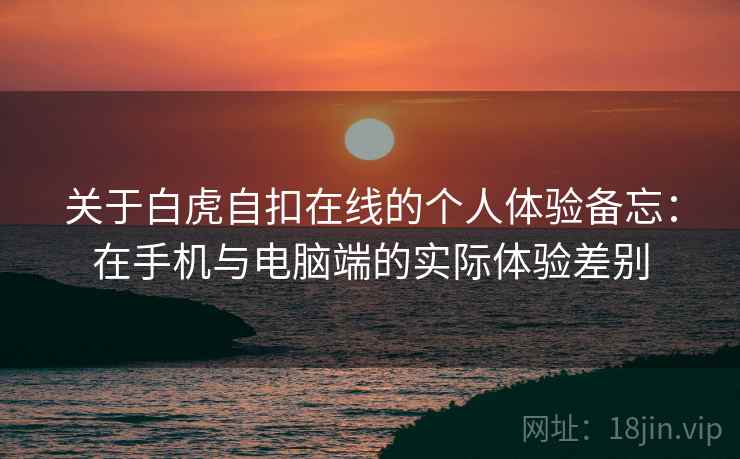 关于白虎自扣在线的个人体验备忘:在手机与电脑端的实际体验差别 关于白虎自扣在线的个人体验备忘:在手机与电脑端的实际体验差别
