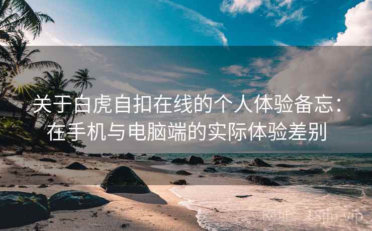 关于白虎自扣在线的个人体验备忘:在手机与电脑端的实际体验差别 关于白虎自扣在线的个人体验备忘:在手机与电脑端的实际体验差别
