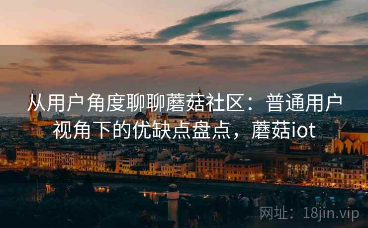 从用户角度聊聊蘑菇社区:普通用户视角下的优缺点盘点,蘑菇iot 从用户角度聊聊蘑菇社区:普通用户视角下的优缺点盘点,蘑菇iot