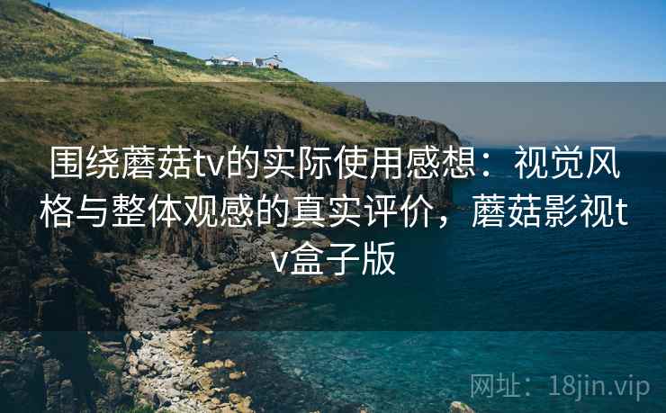 围绕蘑菇tv的实际使用感想:视觉风格与整体观感的真实评价,蘑菇影视tv盒子版 围绕蘑菇tv的实际使用感想:视觉风格与整体观感的真实评价,蘑菇影视tv盒子版