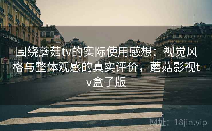 围绕蘑菇tv的实际使用感想:视觉风格与整体观感的真实评价,蘑菇影视tv盒子版 围绕蘑菇tv的实际使用感想:视觉风格与整体观感的真实评价,蘑菇影视tv盒子版