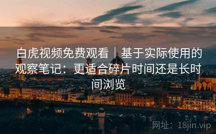 白虎视频免费观看｜基于实际使用的观察笔记：更适合碎片时间还是长时间浏览