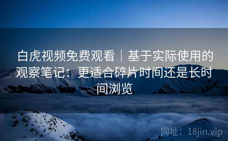 白虎视频免费观看｜基于实际使用的观察笔记：更适合碎片时间还是长时间浏览