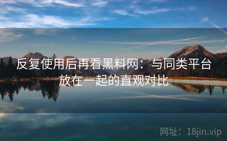 反复使用后再看黑料网：与同类平台放在一起的直观对比