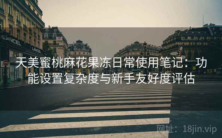 天美蜜桃麻花果冻日常使用笔记:功能设置复杂度与新手友好度评估 天美蜜桃麻花果冻日常使用笔记:功能设置复杂度与新手友好度评估