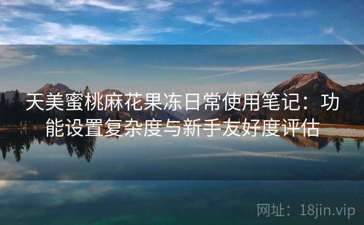 天美蜜桃麻花果冻日常使用笔记:功能设置复杂度与新手友好度评估 天美蜜桃麻花果冻日常使用笔记:功能设置复杂度与新手友好度评估