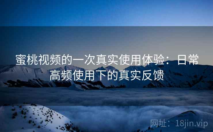 蜜桃视频的一次真实使用体验：日常高频使用下的真实反馈