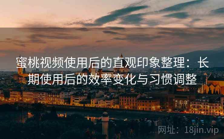 蜜桃视频使用后的直观印象整理：长期使用后的效率变化与习惯调整