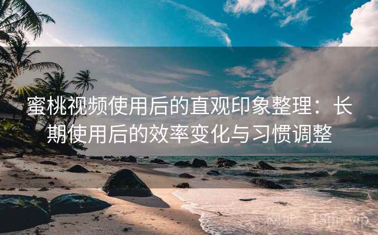蜜桃视频使用后的直观印象整理：长期使用后的效率变化与习惯调整