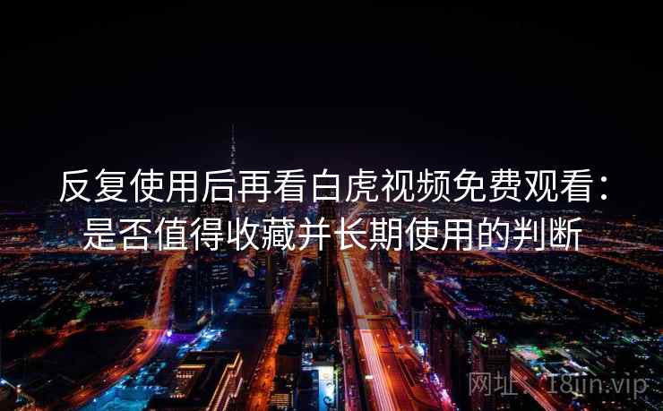 反复使用后再看白虎视频免费观看：是否值得收藏并长期使用的判断