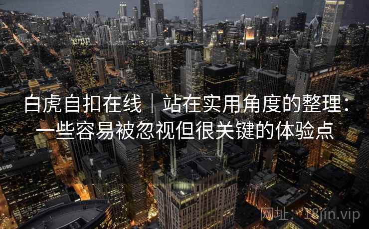 白虎自扣在线|站在实用角度的整理:一些容易被忽视但很关键的体验点 白虎自扣在线|站在实用角度的整理:一些容易被忽视但很关键的体验点