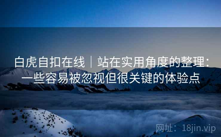 白虎自扣在线|站在实用角度的整理:一些容易被忽视但很关键的体验点 白虎自扣在线|站在实用角度的整理:一些容易被忽视但很关键的体验点
