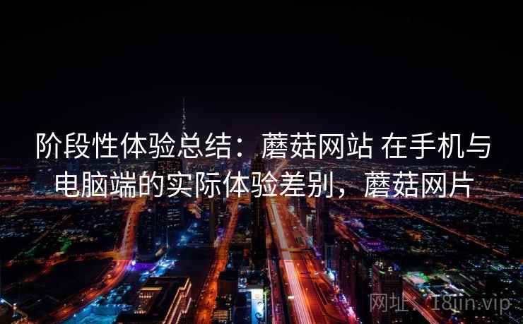 阶段性体验总结：蘑菇网站 在手机与电脑端的实际体验差别，蘑菇网片