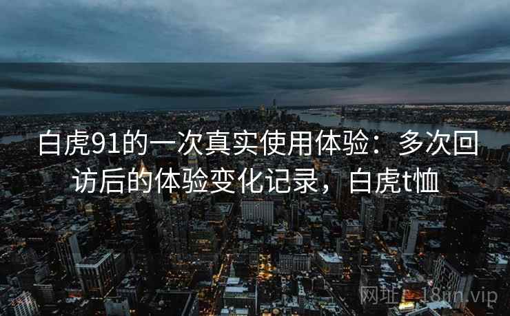 白虎91的一次真实使用体验：多次回访后的体验变化记录，白虎t恤