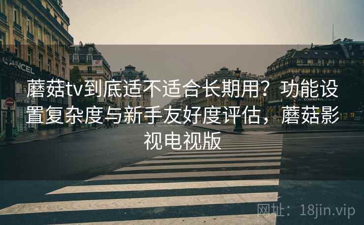 蘑菇tv到底适不适合长期用?功能设置复杂度与新手友好度评估,蘑菇影视电视版 蘑菇tv到底适不适合长期用?功能设置复杂度与新手友好度评估,蘑菇影视电视版