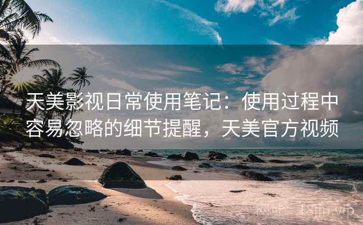天美影视日常使用笔记：使用过程中容易忽略的细节提醒，天美官方视频