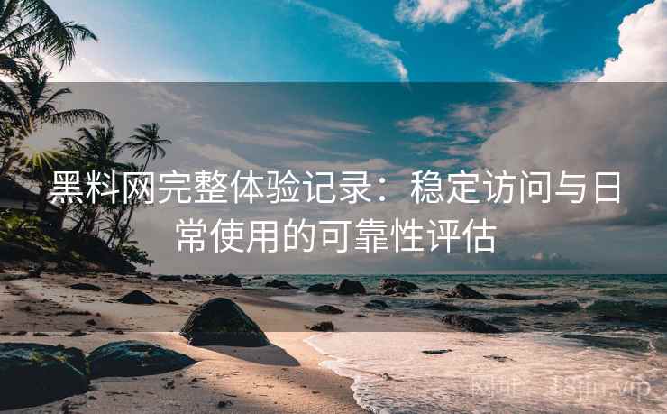 黑料网完整体验记录:稳定访问与日常使用的可靠性评估 黑料网完整体验记录:稳定访问与日常使用的可靠性评估