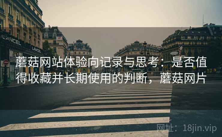 蘑菇网站体验向记录与思考：是否值得收藏并长期使用的判断，蘑菇网片