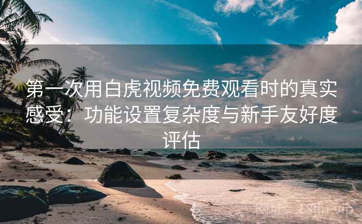 第一次用白虎视频免费观看时的真实感受：功能设置复杂度与新手友好度评估