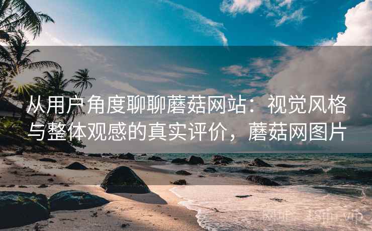 从用户角度聊聊蘑菇网站:视觉风格与整体观感的真实评价,蘑菇网图片 从用户角度聊聊蘑菇网站:视觉风格与整体观感的真实评价,蘑菇网图片