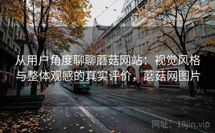 从用户角度聊聊蘑菇网站:视觉风格与整体观感的真实评价,蘑菇网图片 从用户角度聊聊蘑菇网站:视觉风格与整体观感的真实评价,蘑菇网图片
