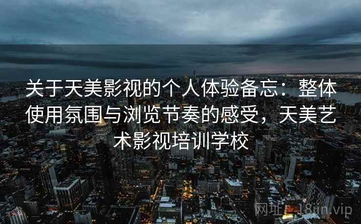 关于天美影视的个人体验备忘：整体使用氛围与浏览节奏的感受，天美艺术影视培训学校