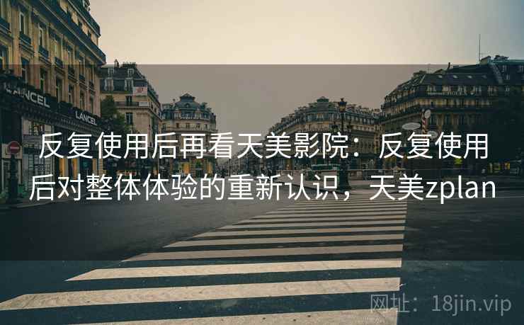 反复使用后再看天美影院：反复使用后对整体体验的重新认识，天美zplan