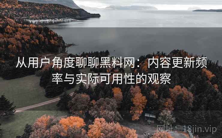 从用户角度聊聊黑料网:内容更新频率与实际可用性的观察 从用户角度聊聊黑料网:内容更新频率与实际可用性的观察