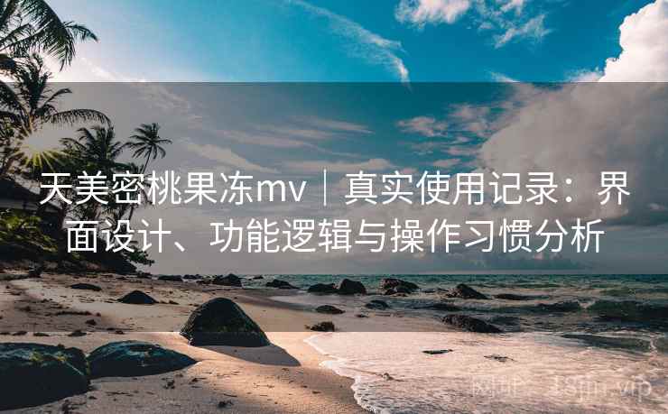 天美密桃果冻mv｜真实使用记录：界面设计、功能逻辑与操作习惯分析