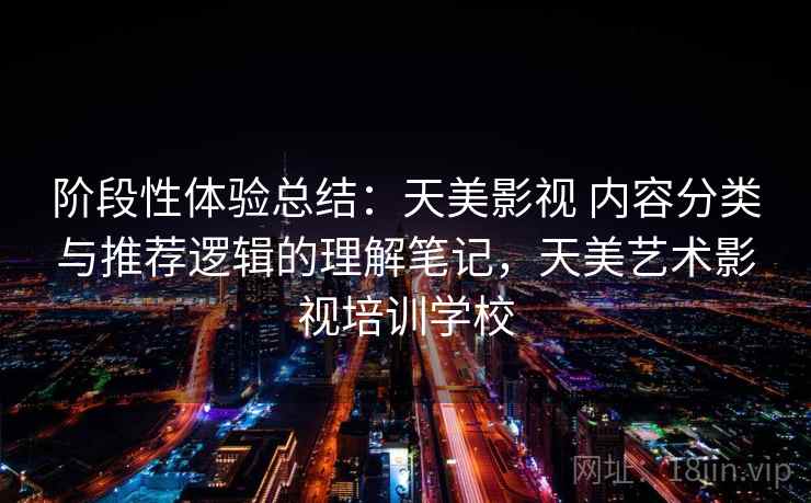 阶段性体验总结：天美影视 内容分类与推荐逻辑的理解笔记，天美艺术影视培训学校