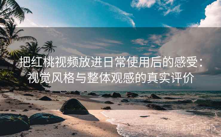 把红桃视频放进日常使用后的感受：视觉风格与整体观感的真实评价